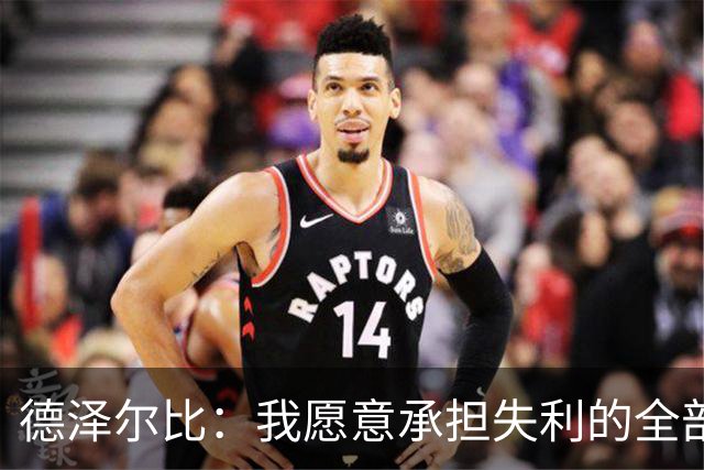 德泽尔比：我愿意承担失利的全部责任，不会推卸执教层面的问题
